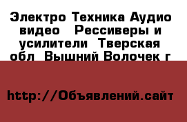 Электро-Техника Аудио-видео - Рессиверы и усилители. Тверская обл.,Вышний Волочек г.
